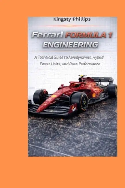 Ferrari Formula 1 Engineering: A Technical Guide to Aerodynamics, Hybrid Power Units, and Race Performance by Kingsty Phillips