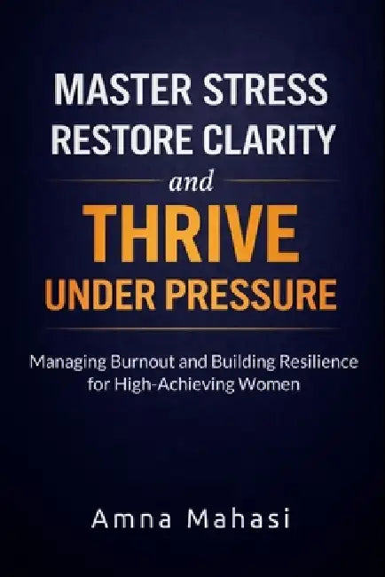 Master Stress, Restore Clarity, and Thrive Under Pressure: Managing Burnout and Building Resilience for High-Achieving Women by Amna Mahasi