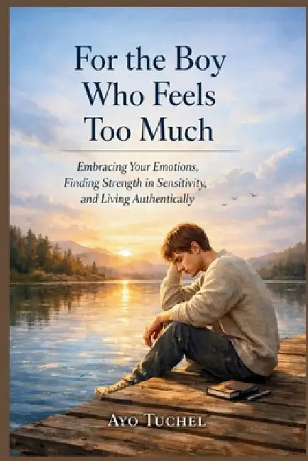 For the Boy Who Feels Too Much: Embracing Your Emotions, Finding Strength in Sensitivity, and Living Authentically by Ayo Tuchel