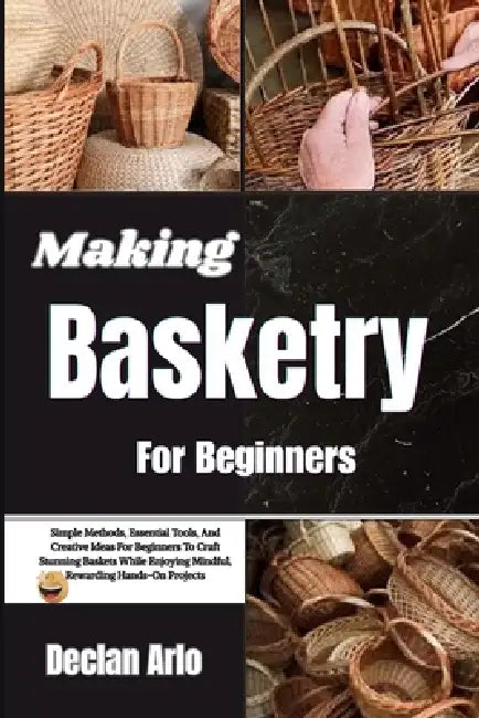 Making Basketry For Beginners: Simple Methods, Essential Tools, And Creative Ideas For Beginners To Craft Stunning Baskets While Enjoying Mindful, Rew by Declan Arlo