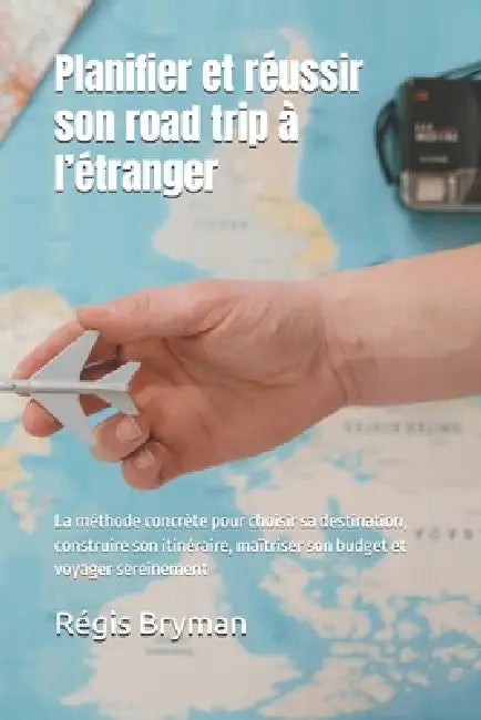 Planifier et réussir son road trip à l'étranger: La méthode concrète pour choisir sa destination, construire son itinéraire, maîtriser son budget et v by Regis Bryman