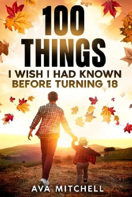 100 Things I Wish I Had Known Before Turning 18: Essential life lessons, mindset shifts, and practical advice for teenagers and young adults transitio by Ava Mitchell