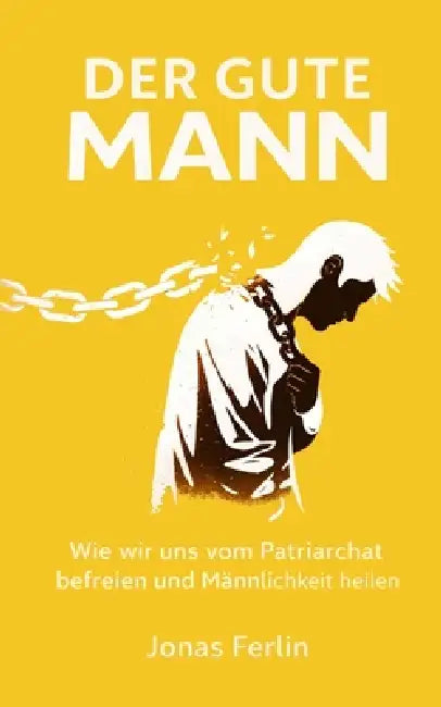 Der Gute Mann: Wie wir uns vom Patriarchat befreien und Männlichkeit heilen by Jonas Ferlin