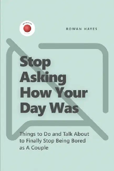 Stop Asking How Your Day Was: Things to Do and Talk About to Finally Stop Being Bored as A Couple by Rowan Hayes