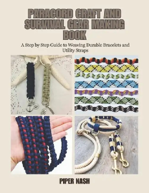 Paracord Craft and Survival Gear Making Book: A Step by Step Guide to Weaving Durable Bracelets and Utility Straps by Piper Nash