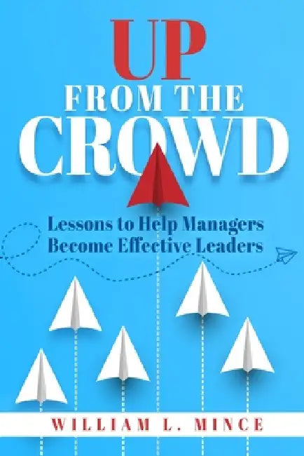 Up From the Crowd: Lessons to help Managers Become Effective Leaders by William L. Mince