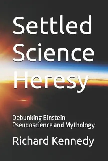 Settled Science Heresy: Debunking Einstein Pseudoscience and Mythology by Richard Kennedy