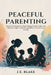 Peaceful Parenting: Proven Strategies to Stop Yelling, Foster Calm with Effective Anger Control, and Build a Harmonious Family by J. E. Blake