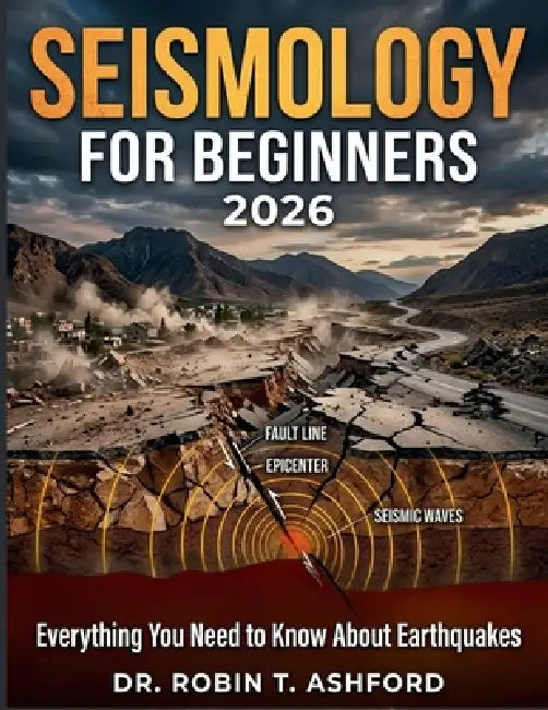 Seismology for Beginners 2026: Everything You Need to Know About Earthquakes by Robin T. Ashford