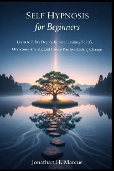 Self Hypnosis for Beginners: Learn to Relax Deeply Rewire Limiting Beliefs Overcome Anxiety, and Create Positive Lasting Change by Jonathan H. Marcus
