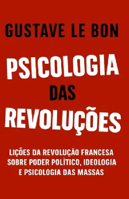 Psicologia das Revoluções: Lições da Revolução Francesa sobre poder político, ideologia e psicologia das massas by G. S. a., Gustave Le Bon