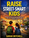 Raise Street-Smart Kids: 200 Real-Life Lessons to Help Your Child Stay Safe, Think Smart, and Make Confident Decisions in Any Situation by Sarah Mitchell