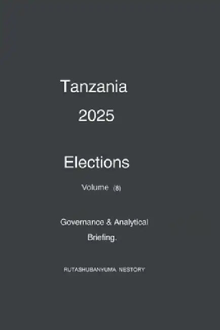 Tanzania 2025 Elections: Governance & Analytical Briefing - Volume 8 by Rutashubanyuma Nestory