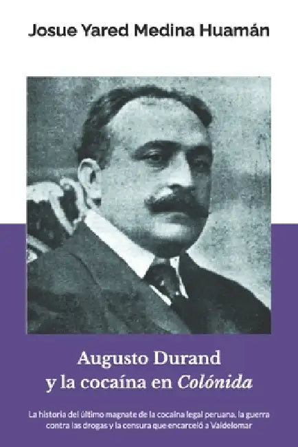Augusto Durand y la cocaína en Colónida: La historia del último magnate de la cocaína legal peruana, la guerra contra las drogas y la censura que enca by Josue Yared Medina Huamán