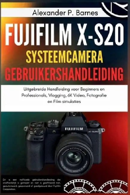 Fujifilm X-S20 systeemcamera Gebruikershandleiding: Uitgebreide Handleiding voor Beginners en Professionals, Vlogging, 6K Video, Fotografie en Film si by Alexander P. Barnes, Alexander P. Barnes