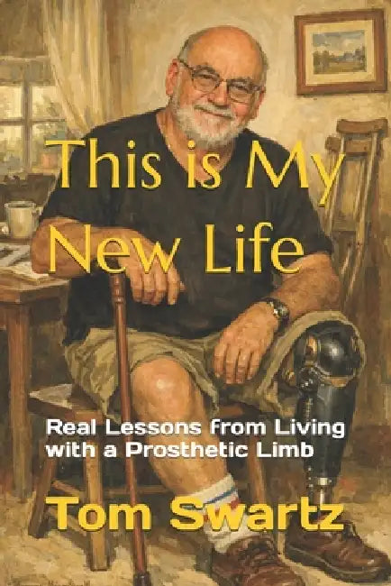 This is My New Life: Real Lessons from Living with a Prosthetic Limb by Tom Swartz