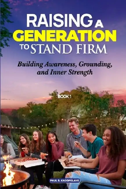 Raising a Generation to Stand Firm: Book 1 - Foundations: Building Awareness, Grounding, and Inner Strength by Paul S. Kajopelaye