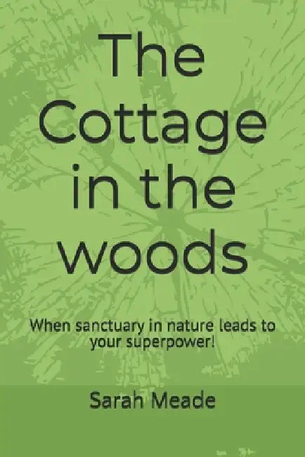 The Cottage at the edge of the woods: When sanctuary in nature leads to your superpower! by Sarah Meade