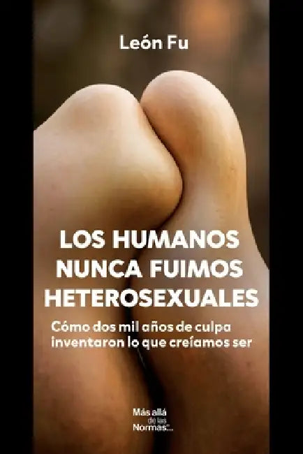 Los Humanos nunca fuimos heterosexuales: Cómo dos mil años de culpa inventaron lo que creíamos ser by Daniel Meade, León Fu