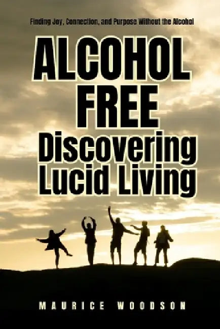 Alcohol Free: Discovering Lucid Living: Finding Joy, Connection, and Purpose Without the Alcohol by Maurice Woodson