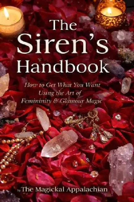 The Siren's Handbook How to Get What You Want Using the Art of Femininity & Glamour Magic by Magickal Appalachian