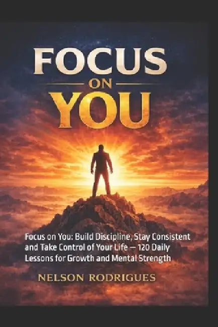 Focus on you: Focus on You: Build Discipline, Stay Consistent and Take Control of Your Life - 120 Daily Lessons for Growth and Mental Strength by Nelson Rodrigues