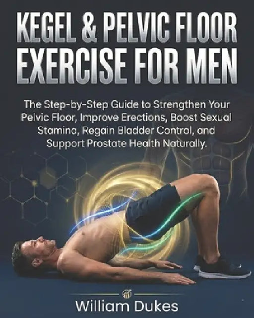 Kegel & Pelvic Floor Exercise for Men: The Step-by-Step Guide to Strengthen Your Pelvic Floor, Improve Erections, Boost Sexual Stamina, Regain Bladder by William Dukes