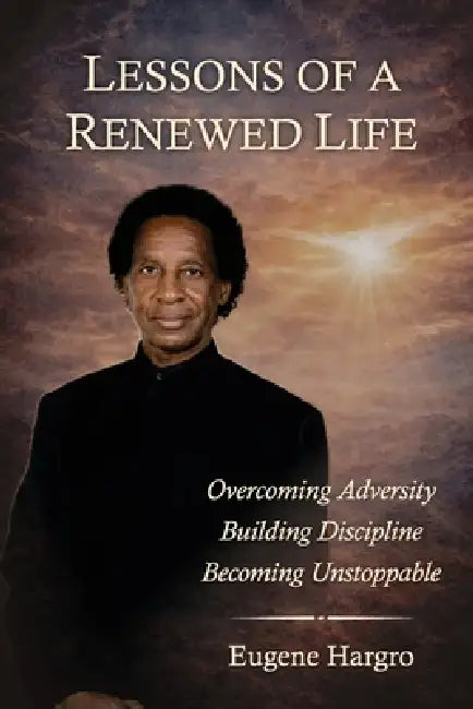 Lessons Of A Renewed Life: Overcoming Adversity. Building Discipline. Becoming Unstoppable. by Eugene Hargro