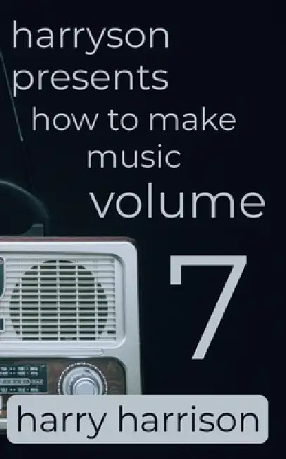 Harryson Presents How to Make Music: Volume 7: A Complete Walkthrough for Writing and Producing Music by Harry Harrison