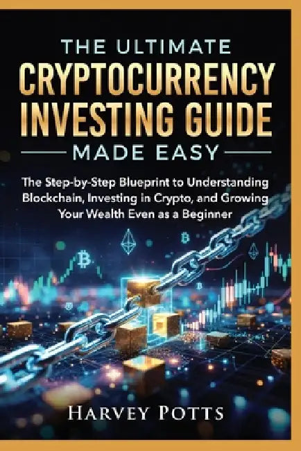 The Ultimate Cryptocurrency Investing Guide Made Easy: The Step-by-Step Blueprint to Understanding Blockchain, Investing in Crypto, and Growing Your W by Harvey Potts