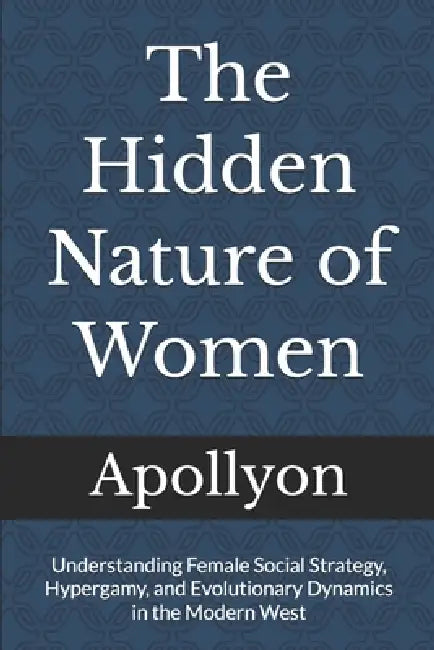 The Hidden Nature of Women: Understanding Female Social Strategy, Hypergamy, and Evolutionary Dynamics in the Modern West by Apollyon