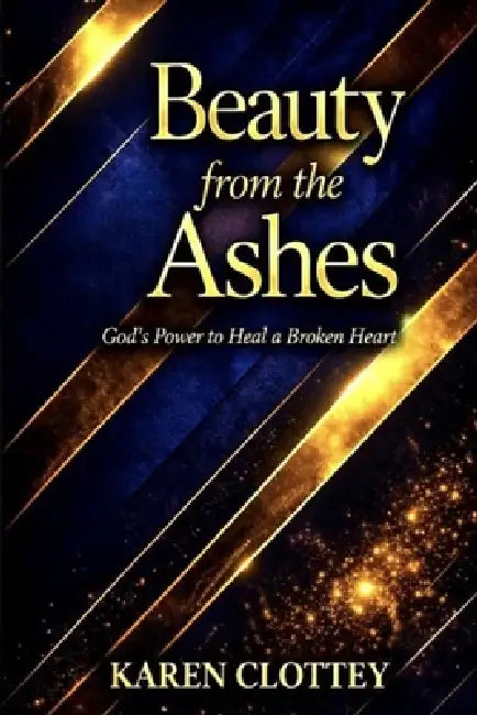Beauty from the Ashes: Healing from Trauma, Loss, and Pain - A Powerful Journey of Faith, Restoration, and New Beginnings by Karen Clottey