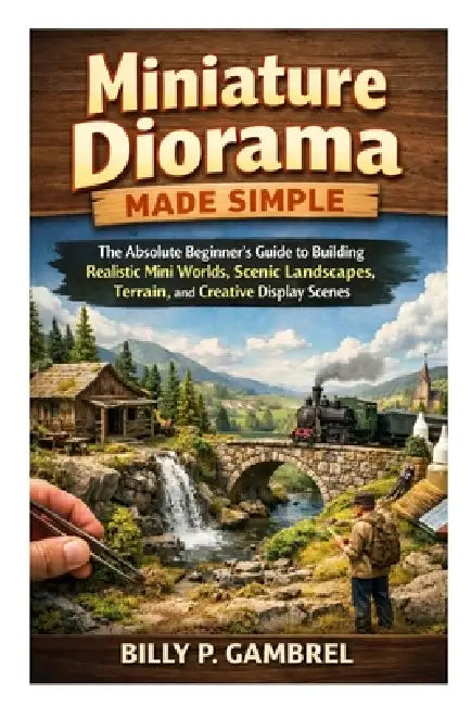 Miniature Diorama Made Simple: The Absolute Beginner's Guide to Building Realistic Mini Worlds, Scenic Landscapes, Terrain, and Creative Display Scene by Billy P. Gambrel