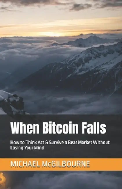 When Bitcoin Falls: How to Think Act & Survive a Bear Market Without Losing Your Mind by Michael McGilbourne