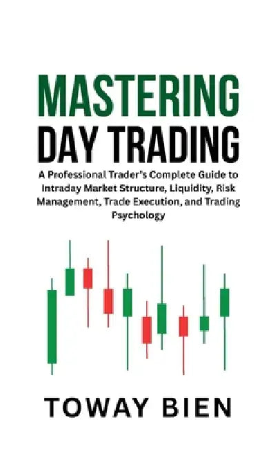 Mastering Day Trading: A Professional Trader's Complete Guide to Intraday Market Structure, Liquidity, Risk Management, Trade Execution, and Trading P by Toway Bien