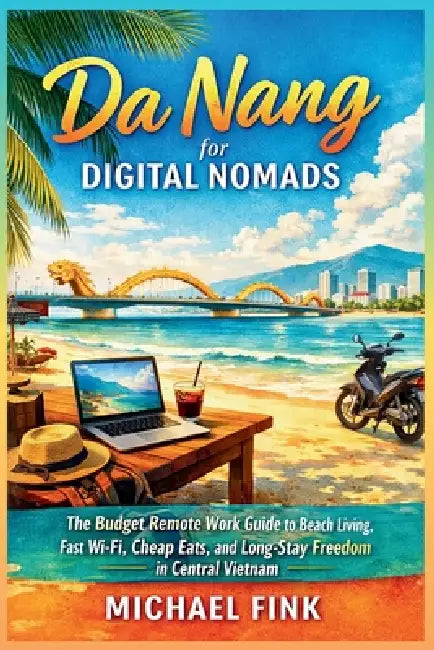 Da Nang for Digital Nomads: The Budget Remote Work Guide to Beach Living, Fast Wi-Fi, Cheap Eats, and Long-Stay Freedom in Central Vietnam by Michael Fink
