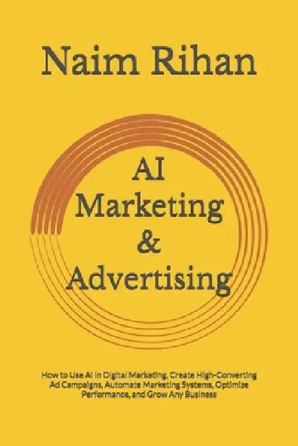 AI Marketing & Advertising: How to Use AI in Digital Marketing, Create High-Converting Ad Campaigns, Automate Marketing Systems, Optimize Performance, by Naim Rihan