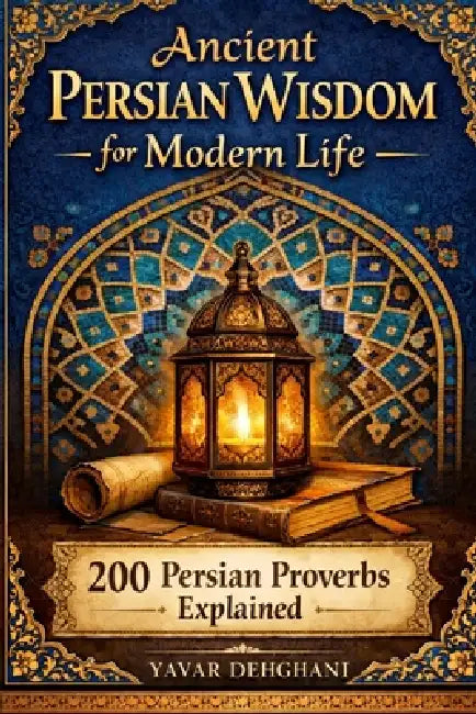 Ancient Persian Wisdom for Modern Life: 200 Persian Proverbs explained by Yavar Dehghani