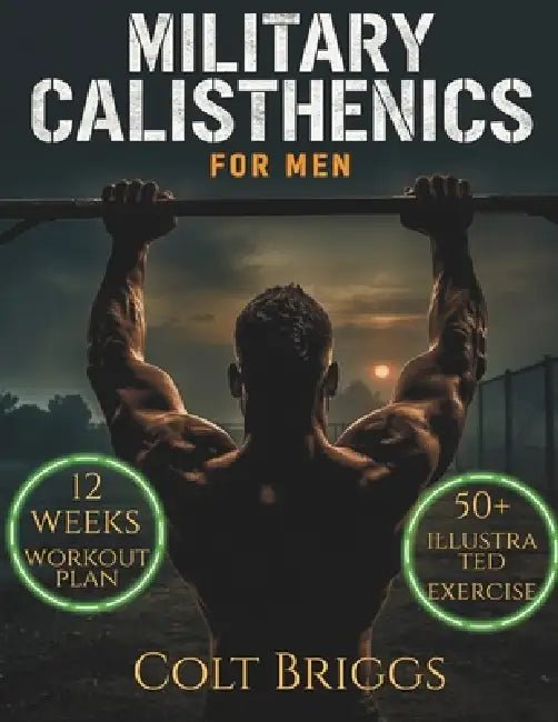 Military Calisthenics for Men: The Complete No-Equipment Bodyweight Plan to Build Functional Strength, Burn Fat Fast, and Forge Unbreakable Discipline by Colt Briggs
