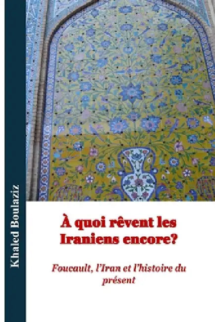 À quoi rêvent encore les Iraniens ?: Foucault, l'Iran et l'histoire du présent by Khaled Boulaziz