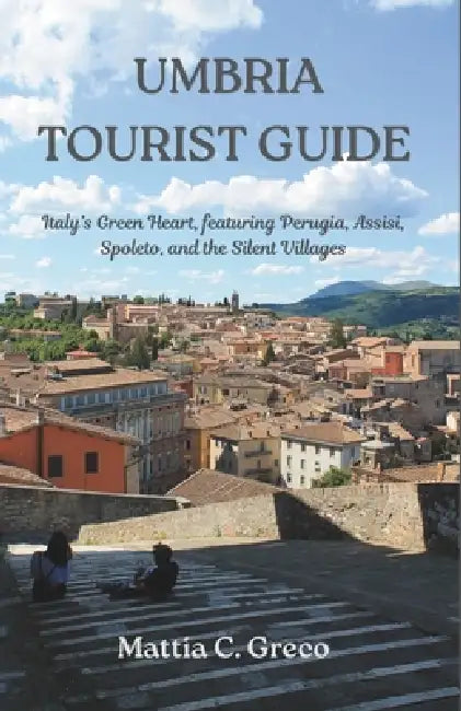 Umbria Tourist Guide: Italy's Green Heart, featuring Perugia, Assisi, Spoleto, and the Silent Villages by Mattia C. Greco