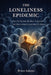 The Loneliness Epidemic: How We Became the Most Connected and Most Isolated Generation in History by Brian Adams