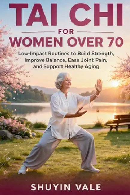 Tai CHI for Women Over 70: Low-Impact Routines to Build Strength, Improve Balance, Ease Joint Pain, and Support Healthy Aging by Shuyin Vale