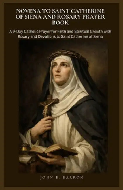 Novena to Saint Catherine of Siena and Rosary Prayer Book: A 9-Day Catholic Prayer for Faith and Spiritual Growth with Rosary and Devotions to Saint C by John B. Barron