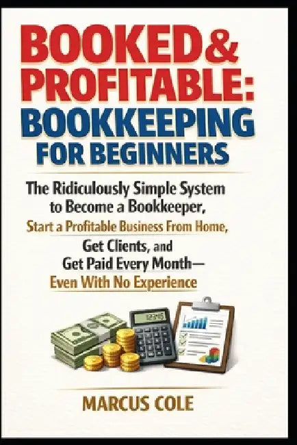 BOOKED & PROFITABLE Bookkeeping for Beginners: The Ridiculously Simple System to Become a Bookkeeper, Start a Profitable Business From Home, Get Clien by Marcus Cole