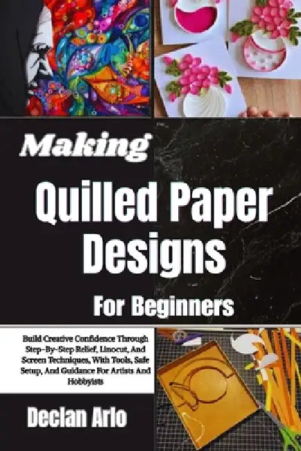 Making Quilled Paper Designs For Beginners: Step-By-Step Techniques And Creative Tips For Crafting Stunning Paper Art Projects With Ease by Declan Arlo