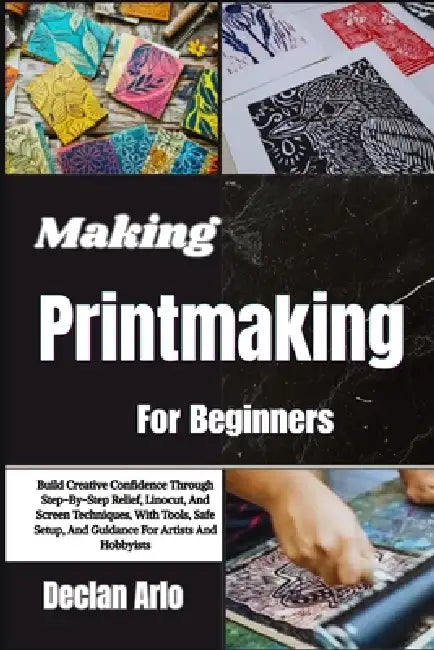 Making Printmaking For Beginners: Build Creative Confidence Through Step-By-Step Relief, Linocut, And Screen Techniques, With Tools, Safe Setup, And G by Declan Arlo