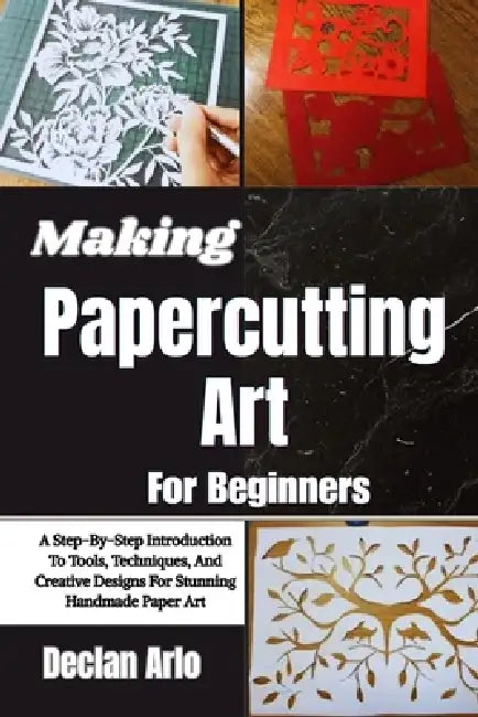 Making Papercutting Art For Beginners: A Step-By-Step Introduction To Tools, Techniques, And Creative Designs For Stunning Handmade Paper Art by Declan Arlo