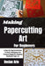 Making Papercutting Art For Beginners: A Step-By-Step Introduction To Tools, Techniques, And Creative Designs For Stunning Handmade Paper Art by Declan Arlo
