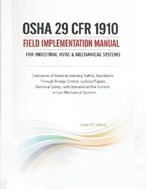 OSHA 29 CFR 1910 Field Implementation Manual for Industrial HVAC & Mechanical Systems: Execution of General Industry Safety Standards Through Energy C by Julian R. Vance